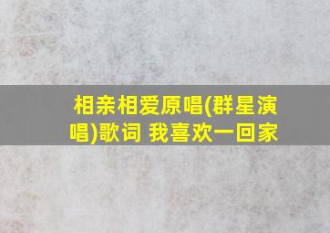 相亲相爱原唱(群星演唱)歌词 我喜欢一回家